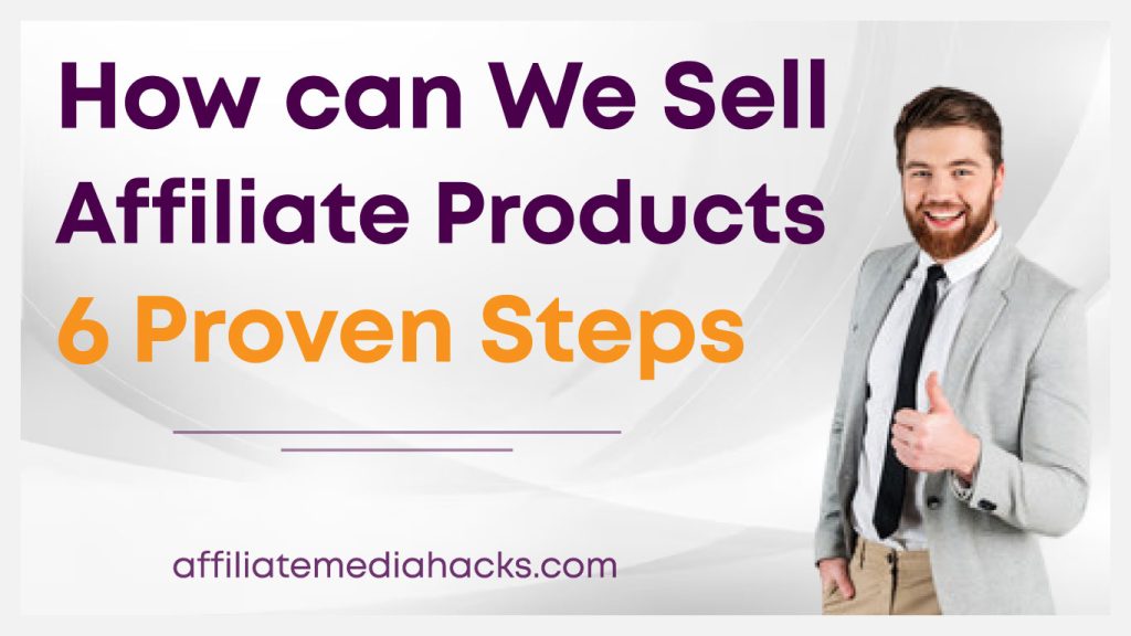 Sell Affiliate Products. 6 Proven Steps