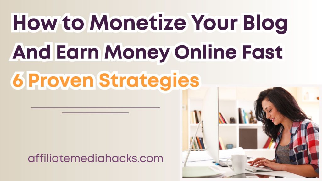 Monetize Your Blog and Earn Money Online Fast: 6 Proven Strategies