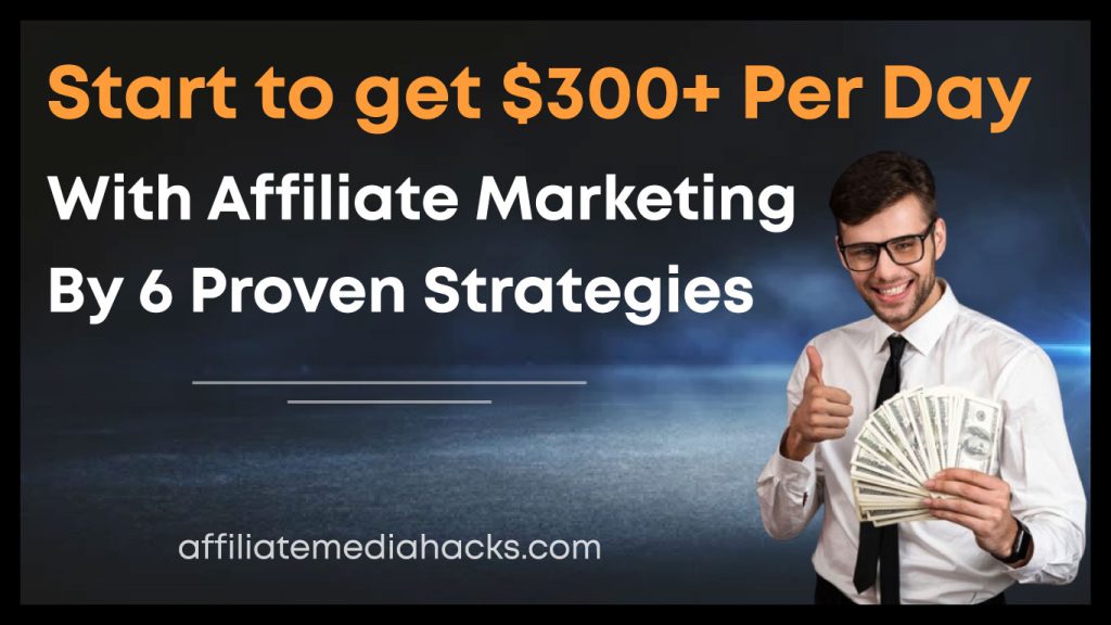 Start to get $300+ per day with Affiliate Marketing By 6 Proven Strategies