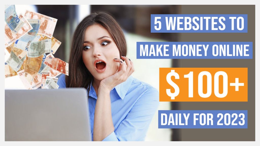 5 Websites to Make Money Online $100+ DAILY For 2023