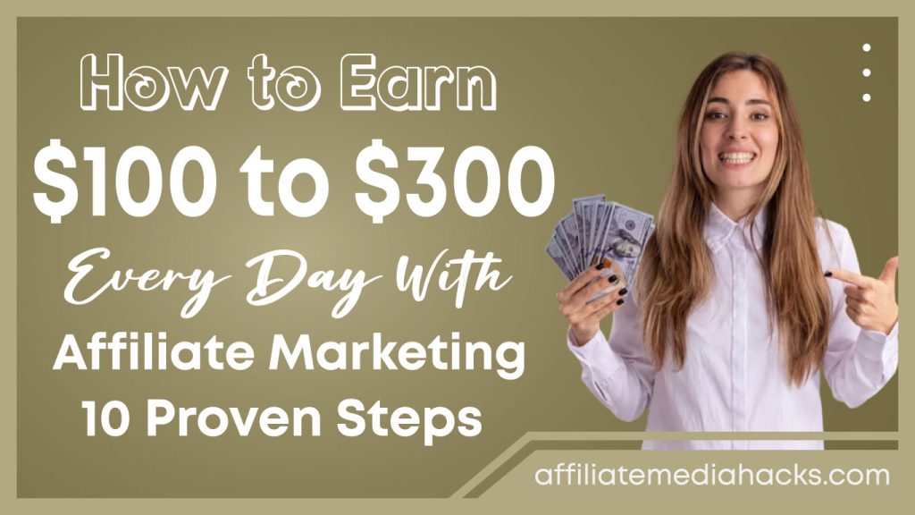 Earn $100 to $300 Every Day With Affiliate Marketing: 10 Proven Steps